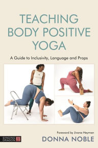 Title: Teaching Body Positive Yoga: A Guide to Inclusivity, Language and Props, Author: Donna Noble