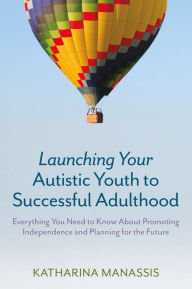 Title: Launching Your Autistic Youth to Successful Adulthood: Everything You Need to Know About Promoting Independence and Planning for the Future, Author: Katharina Manassis