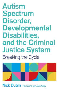 Title: Autism Spectrum Disorder, Developmental Disabilities, and the Criminal Justice System: Breaking the Cycle, Author: Nick Dubin