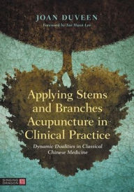 Textbook forum download Applying Stems and Branches Acupuncture in Clinical Practice: Dynamic Dualities in Classical Chinese Medicine English version by Joan Duveen, Tae Hunn Lee