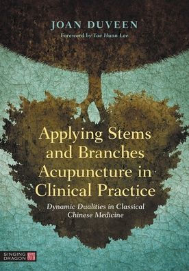 Applying Stems and Branches Acupuncture Clinical Practice: Dynamic Dualities Classical Chinese Medicine