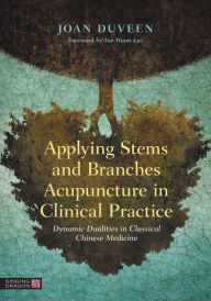 Title: Applying Stems and Branches Acupuncture in Clinical Practice: Dynamic Dualities in Classical Chinese Medicine, Author: Joan Duveen