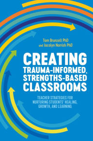 Title: Creating Trauma-Informed, Strengths-Based Classrooms: Teacher Strategies for Nurturing Students' Healing, Growth, and Learning, Author: Tom Brunzell