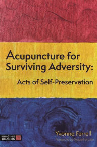 Title: Acupuncture for Surviving Adversity: Acts of Self-Preservation, Author: Yvonne R. Farrell