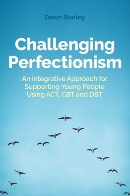 Challenging Perfectionism: An Integrative Approach for Supporting Young People Using ACT, CBT and DBT