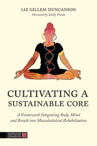 Title: Cultivating a Sustainable Core: A Framework Integrating Body, Mind, and Breath into Musculoskeletal Rehabilitation, Author: Elizabeth Duncanson