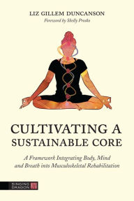 Title: Cultivating a Sustainable Core: A Framework Integrating Body, Mind, and Breath into Musculoskeletal Rehabilitation, Author: Elizabeth Duncanson