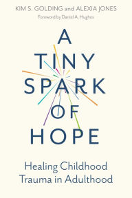 Title: A Tiny Spark of Hope: Healing Childhood Trauma in Adulthood, Author: Kim S. Golding