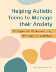 Title: Helping Autistic Teens to Manage their Anxiety: Strategies and Worksheets using CBT, DBT, and ACT Skills, Author: Dr Theresa Kidd