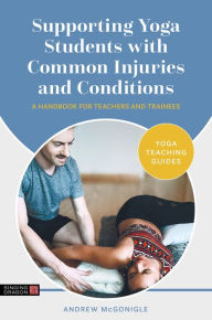 Title: Supporting Yoga Students with Common Injuries and Conditions: A Handbook for Teachers and Trainees, Author: Andrew McGonigle