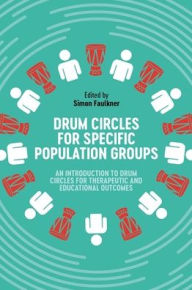 Title: Drum Circles for Specific Population Groups: An Introduction to Drum Circles for Therapeutic and Educational Outcomes, Author: Simon Faulkner