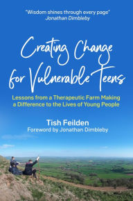 Title: Creating Change for Vulnerable Teens: Lessons from a Therapeutic Farm Making a Difference to the Lives of Young People, Author: Tish Feilden