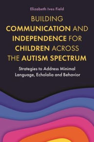 Title: Building Communication and Independence for Children Across the Autism Spectrum: Strategies to Address Minimal Language, Echolalia and Behavior, Author: Elizabeth Field