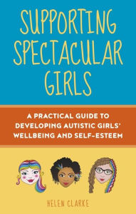 Title: Supporting Spectacular Girls: A Practical Guide to Developing Autistic Girls' Wellbeing and Self-Esteem, Author: Helen Clarke