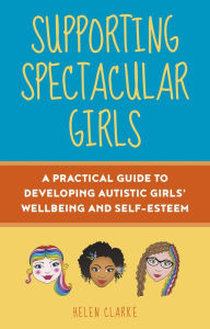 Title: Supporting Spectacular Girls: A Practical Guide to Developing Autistic Girls' Wellbeing and Self-Esteem, Author: Helen Clarke