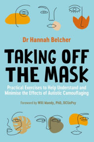 Title: Taking Off the Mask: Practical Exercises to Help Understand and Minimise the Effects of Autistic Camouflaging, Author: Hannah Louise Belcher