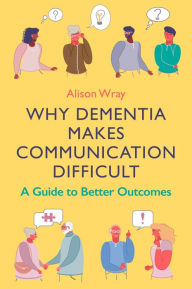 Title: Why Dementia Makes Communication Difficult: A Guide to Better Outcomes, Author: Alison Wray