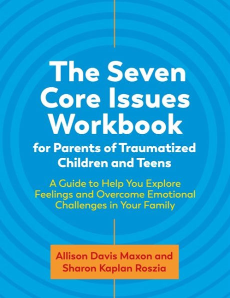 The Seven Core Issues Workbook for Parents of Traumatized Children and Teens: A Guide to Help You Explore Feelings and Overcome Emotional Challenges in Your Family