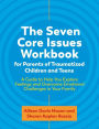 The Seven Core Issues Workbook for Parents of Traumatized Children and Teens: A Guide to Help You Explore Feelings and Overcome Emotional Challenges in Your Family