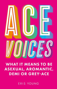 Title: Ace Voices: What it Means to Be Asexual, Aromantic, Demi or Grey-Ace, Author: Eris Young
