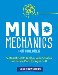 Title: Mind Mechanics for Children: A Mental Health Toolbox with Activities and Lesson Plans for Ages 7-11, Author: Sarah Rawsthorn