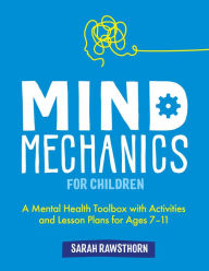 Title: Mind Mechanics for Children: A Mental Health Toolbox with Activities and Lesson Plans for Ages 7-11, Author: Sarah Rawsthorn