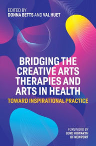 Title: Bridging the Creative Arts Therapies and Arts in Health: Toward Inspirational Practice, Author: Dr Donna Betts