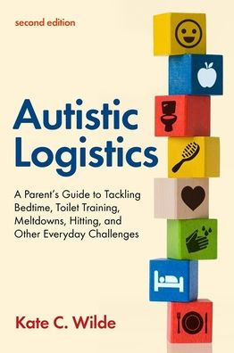 Autistic Logistics, Second Edition: A Parent's Guide to Tackling Bedtime, Toilet Training, Meltdowns, Hitting, and Other Everyday Challenges