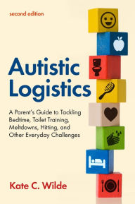 Title: Autistic Logistics, Second Edition: A Parent's Guide to Tackling Bedtime, Toilet Training, Meltdowns, Hitting, and Other Everyday Challenges, Author: Kate Wilde