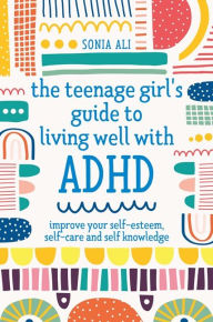 Title: The Teenage Girl's Guide to Living Well with ADHD: Improve your Self-Esteem, Self-Care and Self Knowledge, Author: Sonia Ali