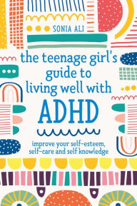 Title: The Teenage Girl's Guide to Living Well with ADHD: Improve your Self-Esteem, Self-Care and Self Knowledge, Author: Sonia Ali