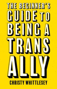 Title: The Beginner's Guide to Being A Trans Ally, Author: Christy Whittlesey