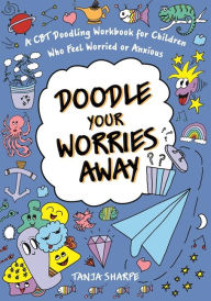 Title: Doodle Your Worries Away: A CBT Doodling Workbook for Children Who Feel Worried or Anxious, Author: Tanja Sharpe