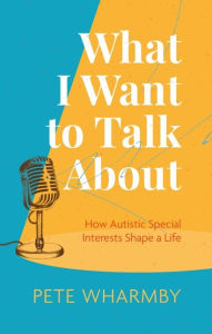 Free electronic pdf books for download What I Want to Talk About: How Autistic Special Interests Shape a Life 9781787758278 by Pete Wharmby PDB iBook ePub