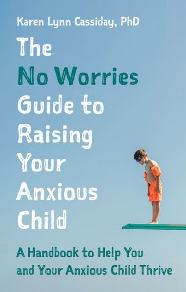 The No Worries Guide to Raising Your Anxious Child: A Handbook Help You and Child Thrive