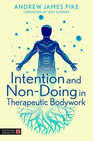 Title: Intention and Non-Doing in Therapeutic Bodywork, Author: Andrew Pike
