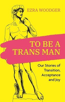 To Be A Trans Man: Our Stories of Transition, Acceptance and Joy