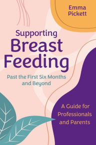 Title: Supporting Breastfeeding Past the First Six Months and Beyond: A Guide for Professionals and Parents, Author: Emma Pickett