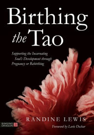 Title: Birthing the Tao: Supporting the Incarnating Soul's Development through Pregnancy or Rebirthing, Author: Randine Lewis