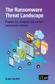 Title: The Ransomware Threat Landscape: Prepare for, recognise and survive ransomware attacks, Author: Alan Calder