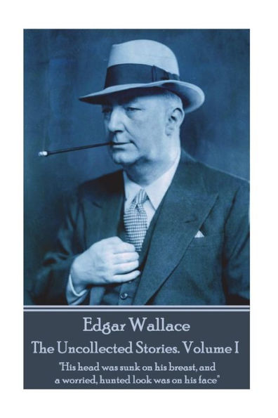 Edgar Wallace - The Uncollected Stories Volume I: "His head was sunk on his breast, and a worried, hunted look was on his face"
