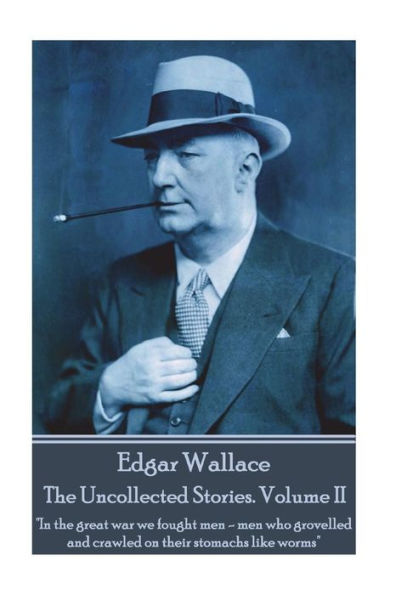 Edgar Wallace - The Uncollected Stories Volume II: "In the great war we fought men-men who grovelled and crawled on their stomachs like worms"