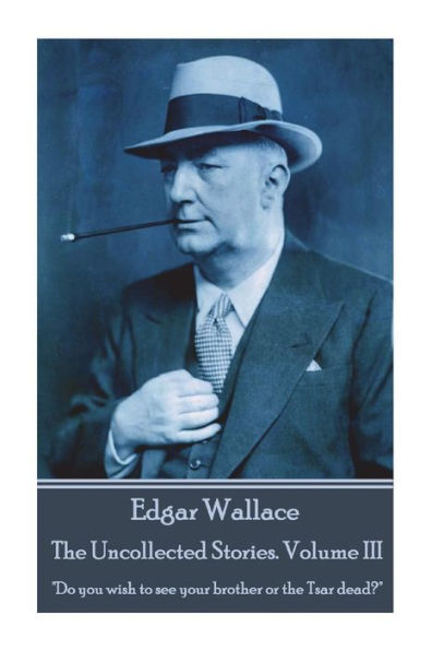 Edgar Wallace - The Uncollected Stories Volume III: "Do you wish to see your brother or the Tsar dead?"
