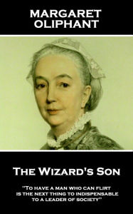 Title: The Wizard's Son: 'To have a man who can flirt is the next thing to indispensable to a leader of society'', Author: Margaret Oliphant