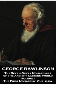 Title: George Rawlinson - The Seven Great Monarchies of The Ancient Eastern World - Volume I: The First Monarchy: Chaldaea, Author: George Rawlinson