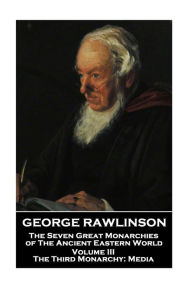 Title: George Rawlinson - The Seven Great Monarchies of The Ancient Eastern World - Volume III: The Third Monarchy: Media, Author: George Rawlinson