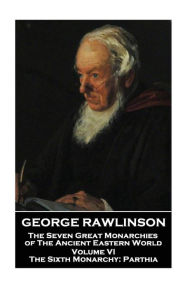 Title: George Rawlinson - The Seven Great Monarchies of The Ancient Eastern World - Volume VI: The Sixth Monarchy: Parthia, Author: George Rawlinson