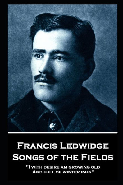 Francis Ledwidge - Songs of the Fields: "I with desire am growing old, And full of winter pain"