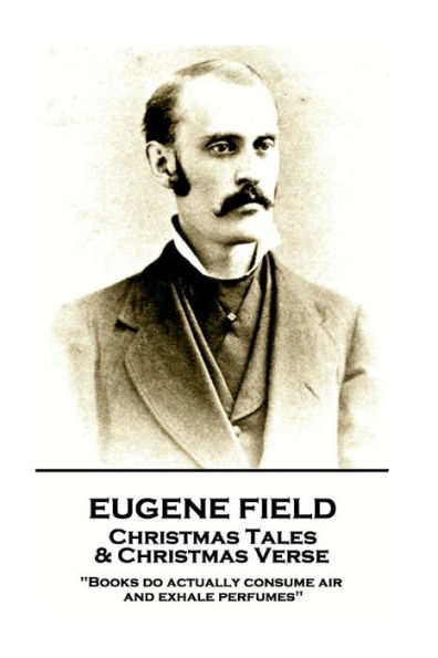 Eugene Field - Christmas Tales & Christmas Verse: "Books do actually consume air and exhale perfumes"