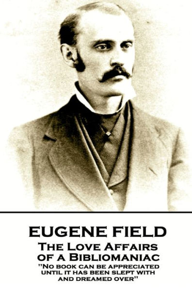 Eugene Field - The Love Affairs of a Bibliomaniac: 'No book can be appreciated until it has been slept with and dreamed over''